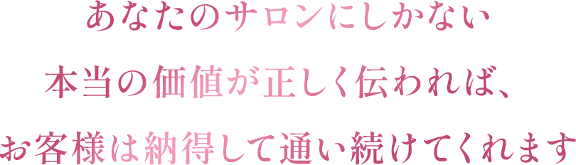 あなたのサロンにしかない本当の価値が正しく伝われば、お客様は納得して通い続けてくれます