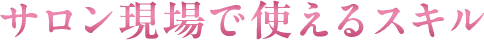 サロン現場で使えるスキル