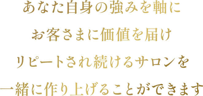 あなた自身の強みを軸にお客さまに価値を届けリピートされ続けるサロンを一緒に作り上げることができます